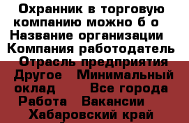 Охранник в торговую компанию-можно б/о › Название организации ­ Компания-работодатель › Отрасль предприятия ­ Другое › Минимальный оклад ­ 1 - Все города Работа » Вакансии   . Хабаровский край,Амурск г.